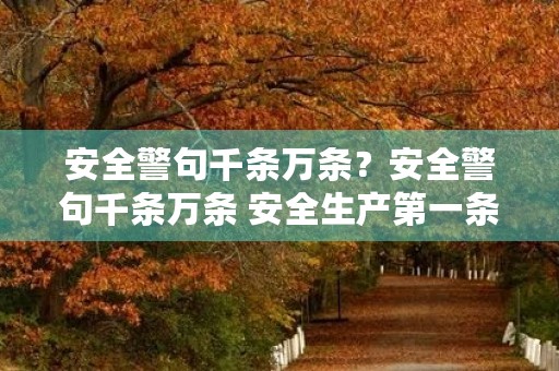 安全警句千条万条?安全警句千条万条 安全生产第一条这句话怎么解释 安全警句千条万条?安全警句千条万条 安全生产第一条这句话怎么解释