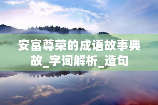安富尊荣的成语故事典故_字词解析_造句