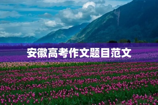安徽高考作文题目范文 安徽高考作文题目范文