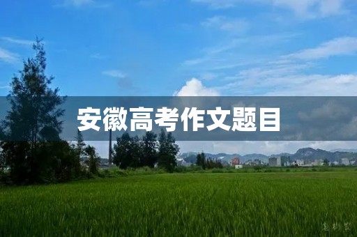 安徽高考作文题目 安徽高考作文题目