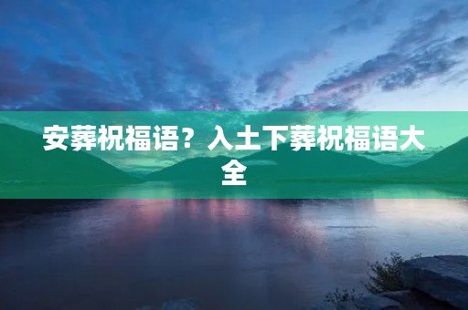 安葬祝福语?入土下葬祝福语大全
