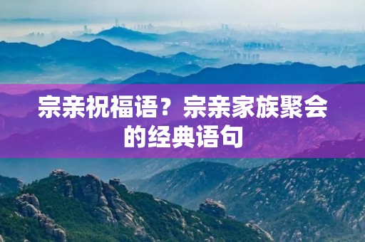 宗亲祝福语？宗亲家族聚会的经典语句