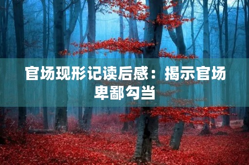 官场现形记读后感:揭示官场卑鄙勾当 官场现形记读后感:揭示官场卑鄙勾当