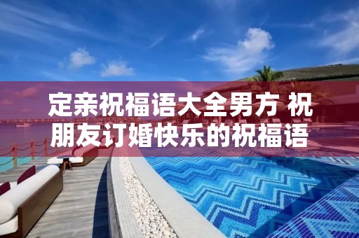 定亲祝福语大全男方 祝朋友订婚快乐的祝福语