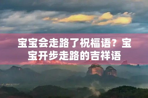 宝宝会走路了祝福语?宝宝开步走路的吉祥语