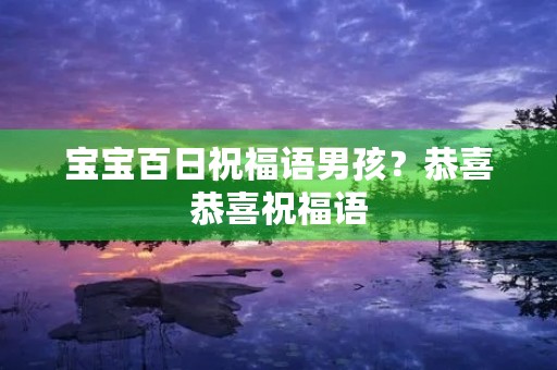 宝宝百日祝福语男孩？恭喜恭喜祝福语