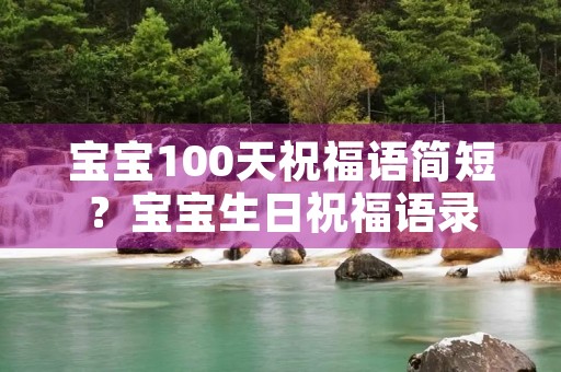 宝宝100天祝福语简短？宝宝生日祝福语录