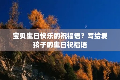 宝贝生日快乐的祝福语?写给爱孩子的生日祝福语