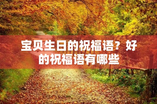 宝贝生日的祝福语？好的祝福语有哪些