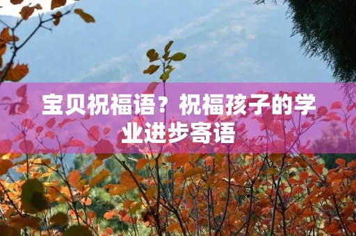 宝贝祝福语？祝福孩子的学业进步寄语