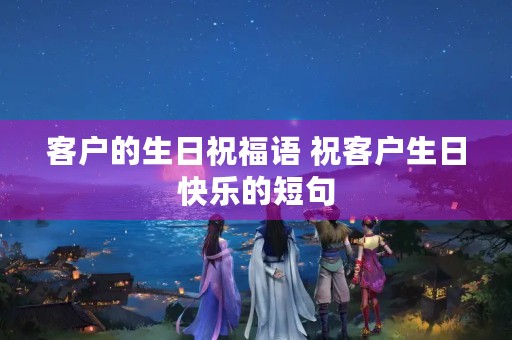 客户的生日祝福语 祝客户生日快乐的短句 客户的生日祝福语 祝客户生日快乐的短句