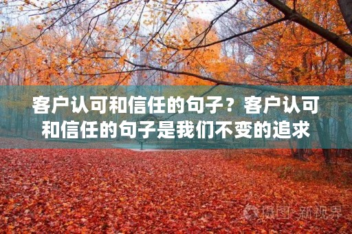 客户认可和信任的句子?客户认可和信任的句子是我们不变的追求 客户认可和信任的句子?客户认可和信任的句子是我们不变的追求
