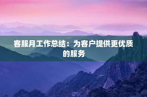 客服月工作总结:为客户提供更优质的服务 客服月工作总结:为客户提供更优质的服务