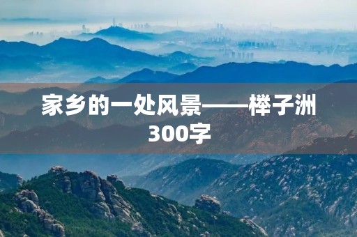 家乡的一处风景——榉子洲300字 家乡的一处风景——榉子洲300字
