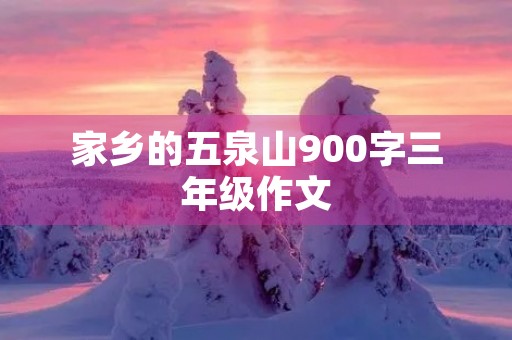 家乡的五泉山900字三年级作文 家乡的五泉山900字三年级作文