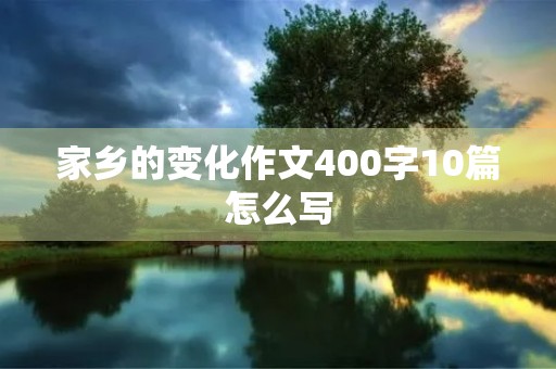 家乡的变化作文400字10篇怎么写 家乡的变化作文400字10篇怎么写