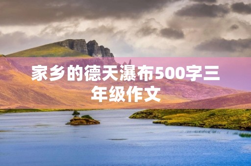 家乡的德天瀑布500字三年级作文 家乡的德天瀑布500字三年级作文