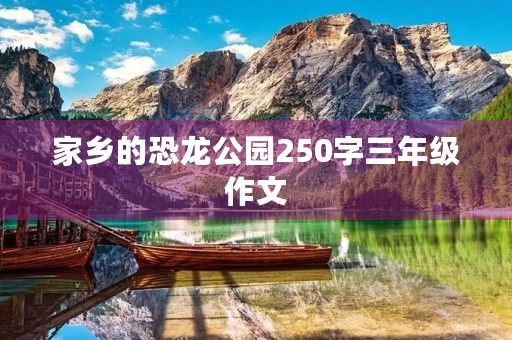 家乡的恐龙公园250字三年级作文 家乡的恐龙公园250字三年级作文