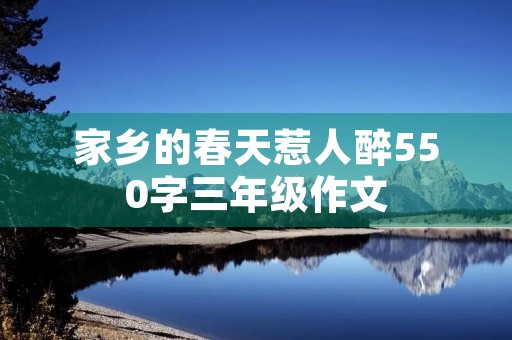 家乡的春天惹人醉550字三年级作文 家乡的春天惹人醉550字三年级作文