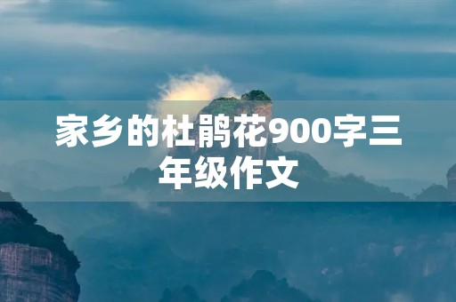 家乡的杜鹃花900字三年级作文 家乡的杜鹃花900字三年级作文