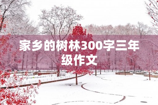 家乡的树林300字三年级作文 家乡的树林300字三年级作文