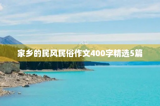 家乡的民风民俗作文400字精选5篇 家乡的民风民俗作文400字精选5篇