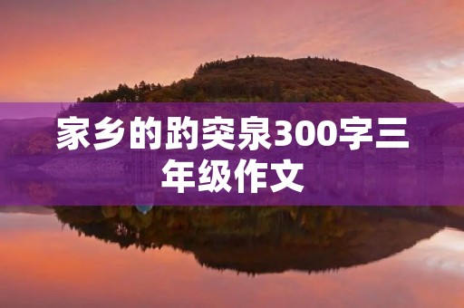 家乡的趵突泉300字三年级作文 家乡的趵突泉300字三年级作文