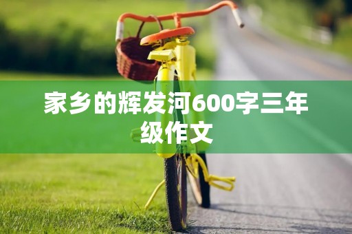 家乡的辉发河600字三年级作文 家乡的辉发河600字三年级作文
