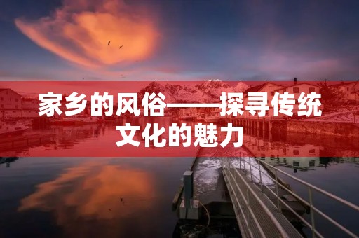 家乡的风俗——探寻传统文化的魅力 家乡的风俗——探寻传统文化的魅力