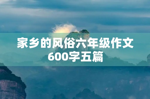 家乡的风俗六年级作文600字五篇 家乡的风俗六年级作文600字五篇