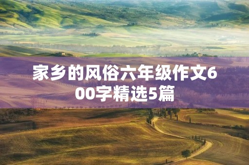 家乡的风俗六年级作文600字精选5篇 家乡的风俗六年级作文600字精选5篇
