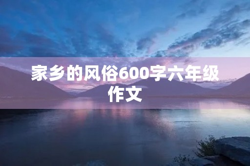 家乡的风俗600字六年级作文 家乡的风俗600字六年级作文