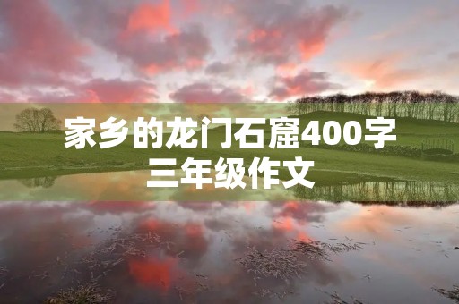 家乡的龙门石窟400字三年级作文 家乡的龙门石窟400字三年级作文
