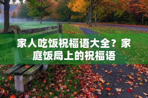 家人吃饭祝福语大全?家庭饭局上的祝福语 家人吃饭祝福语大全?家庭饭局上的祝福语