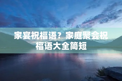 家宴祝福语?家庭聚会祝福语大全简短