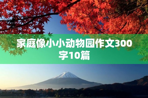 家庭像小小动物园作文300字10篇 家庭像小小动物园作文300字10篇
