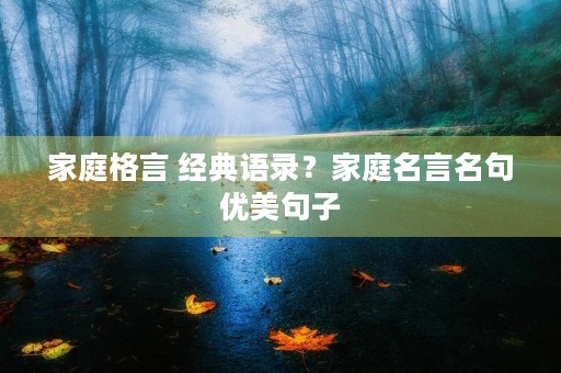 家庭格言 经典语录?家庭名言名句优美句子 家庭格言 经典语录?家庭名言名句优美句子