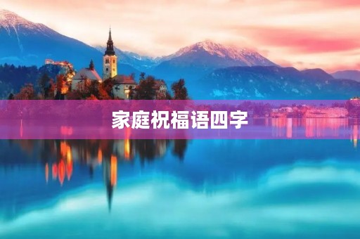 家庭祝福语四字，四字词语的意思