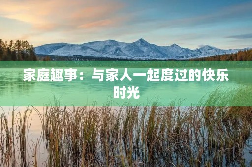 家庭趣事:与家人一起度过的快乐时光 家庭趣事:与家人一起度过的快乐时光