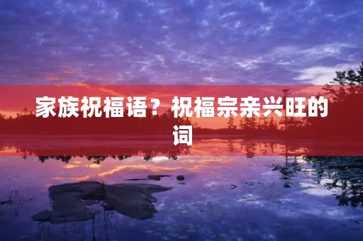 家族祝福语？祝福宗亲兴旺的词
