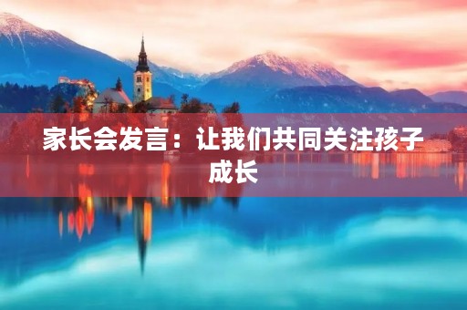 家长会发言:让我们共同关注孩子成长 家长会发言:让我们共同关注孩子成长