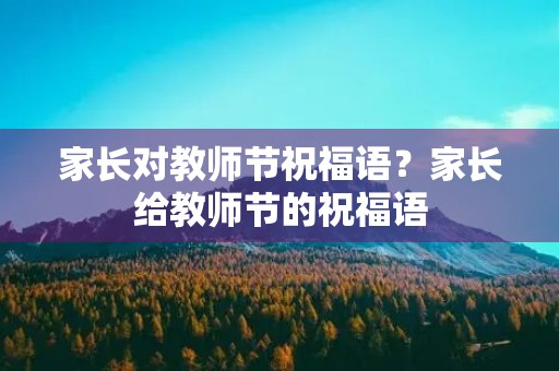 家长对教师节祝福语？家长给教师节的祝福语