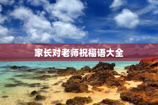 家长对老师祝福语大全，高情商家长感谢老师的话简短