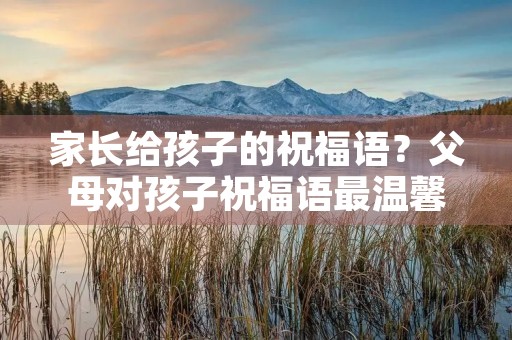 家长给孩子的祝福语？父母对孩子祝福语最温馨的话
