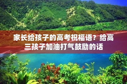 家长给孩子的高考祝福语？给高三孩子加油打气鼓励的话