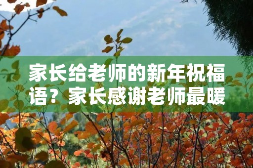 家长给老师的新年祝福语？家长感谢老师最暖心句子