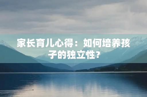 家长育儿心得：如何培养孩子的独立性？