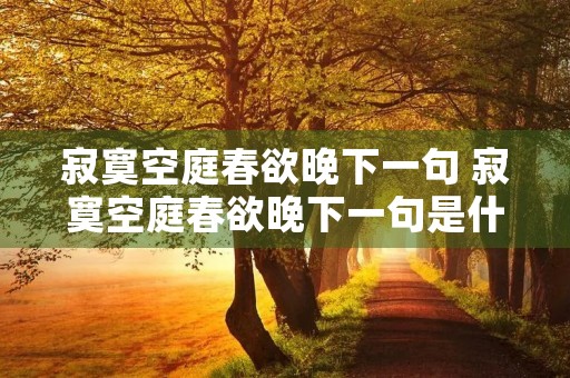 寂寞空庭春欲晚下一句 寂寞空庭春欲晚下一句是什么诗 寂寞空庭春欲晚下一句 寂寞空庭春欲晚下一句是什么诗