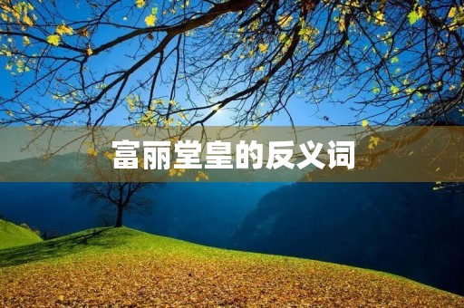 富丽堂皇的反义词(富丽堂皇的反义词) 富丽堂皇的反义词(富丽堂皇的反义词)