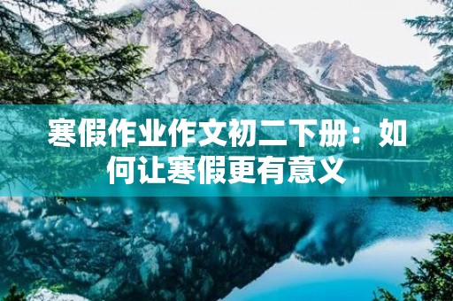 寒假作业作文初二下册:如何让寒假更有意义 寒假作业作文初二下册:如何让寒假更有意义